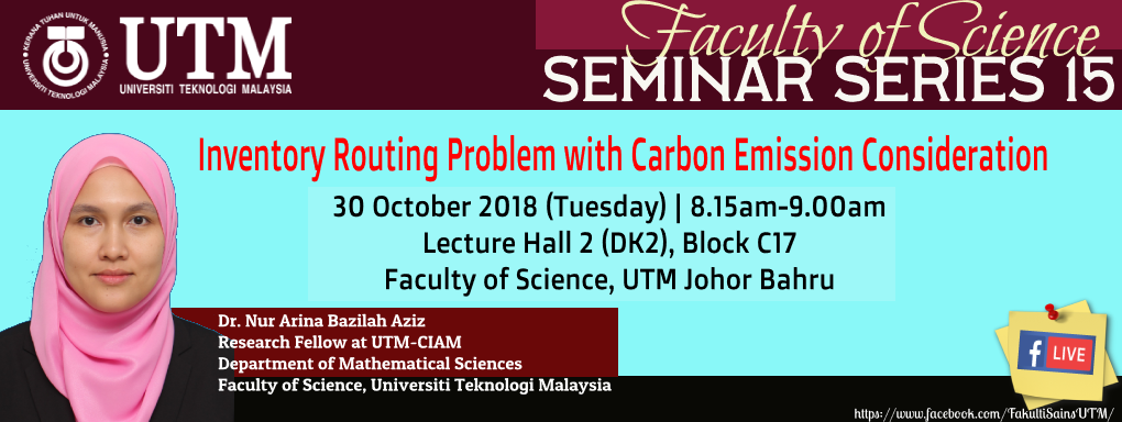 Faculty of SCIENCE SEMINAR SERIES 15 DR. NUR ARINA BAZILAH BT AZIZ Department of Mathematical Sciences Faculty of Science “INVENTORY ROUTING PROBLEM WITH CARBON EMISSION CONSIDERATION”