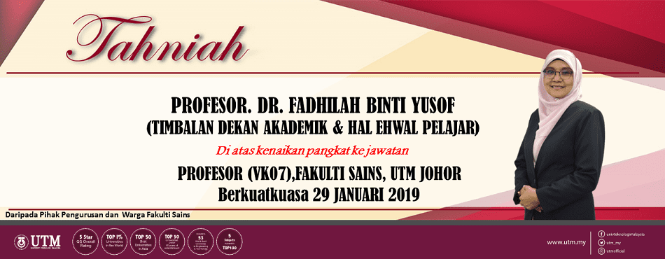 TAHNIAH PROFESOR. DR. FADHILAH BINTI YUSOF (TIMBALAN DEKAN AKADEMIK & HAL EHWAL PELAJAR) Di atas kenaikan pangkat ke jawatan PROFESOR (VK07),FAKULTI SAINS, UTM JOHOR Berkuatkuasa 29 JANUARI 2019 *Daripada Pihak Pengurusan dan Warga Fakulti Sains
